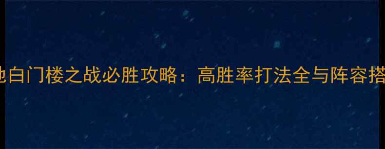 图片 攻城掠地白门楼之战必胜攻略：高胜率打法全与阵容搭配指南2