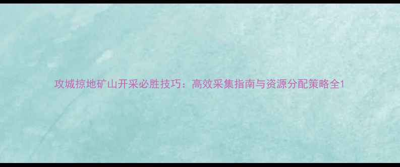 图片 攻城掠地矿山开采必胜技巧：高效采集指南与资源分配策略全1