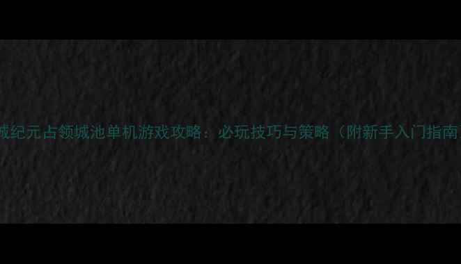 图片 攻城纪元占领城池单机游戏攻略：必玩技巧与策略（附新手入门指南）1