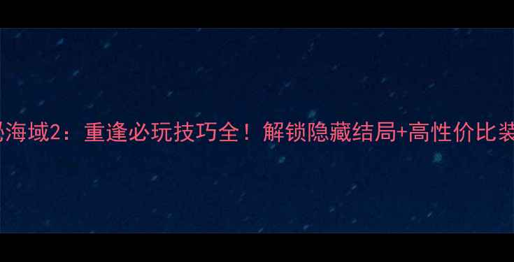 图片 攻略神秘海域2：重逢必玩技巧全！解锁隐藏结局+高性价比装备推荐1