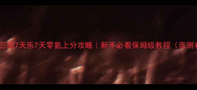 图片 放开那三国7天乐7天零氪上分攻略｜新手必看保姆级教程（亲测有效）2
