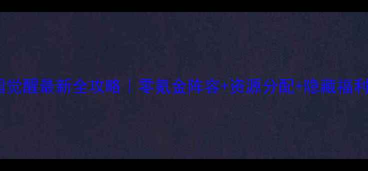 图片 放开那三国觉醒最新全攻略｜零氪金阵容+资源分配+隐藏福利大公开！2