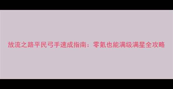 图片 放流之路平民弓手速成指南：零氪也能满级满星全攻略