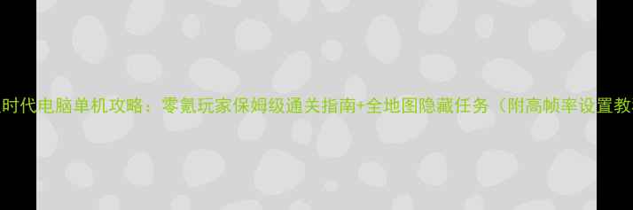 图片 放置时代电脑单机攻略：零氪玩家保姆级通关指南+全地图隐藏任务（附高帧率设置教程）