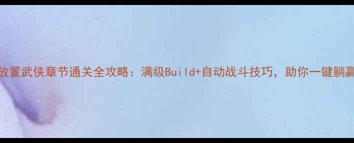 图片 放置武侠章节通关全攻略：满级Build+自动战斗技巧，助你一键躺赢