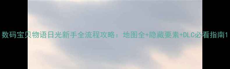 图片 数码宝贝物语日光新手全流程攻略：地图全+隐藏要素+DLC必看指南1