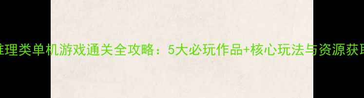 图片 文字推理类单机游戏通关全攻略：5大必玩作品+核心玩法与资源获取指南