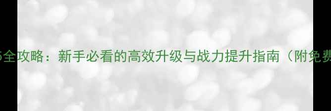 图片 斗战江湖H5全攻略：新手必看的高效升级与战力提升指南（附免费资源包）1