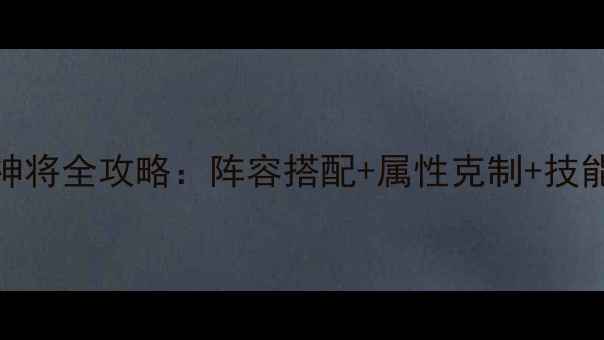 图片 斗战神元素神将全攻略：阵容搭配+属性克制+技能连招技巧全