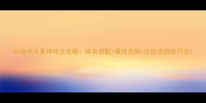 图片 斗战神元素神将全攻略：阵容搭配+属性克制+技能连招技巧全1