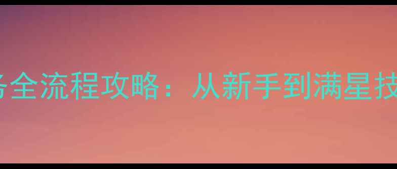 图片 斗战神神兵任务全流程攻略：从新手到满星技巧与隐藏奖励1
