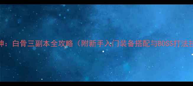 图片 斗战神：白骨三副本全攻略（附新手入门装备搭配与BOSS打法技巧）