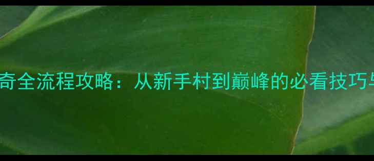 图片 斗破苍穹传奇全流程攻略：从新手村到巅峰的必看技巧与隐藏剧情1