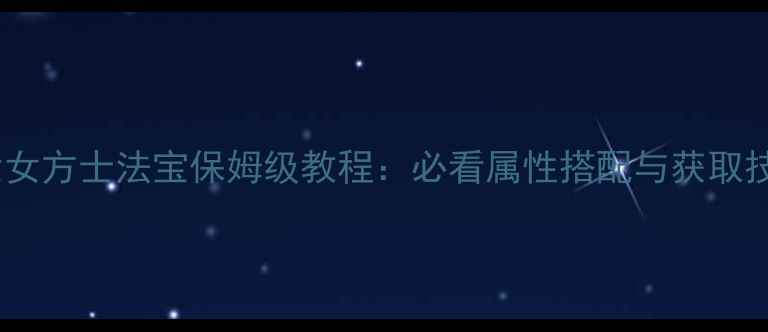 图片 新倩女女方士法宝保姆级教程：必看属性搭配与获取技巧✨1