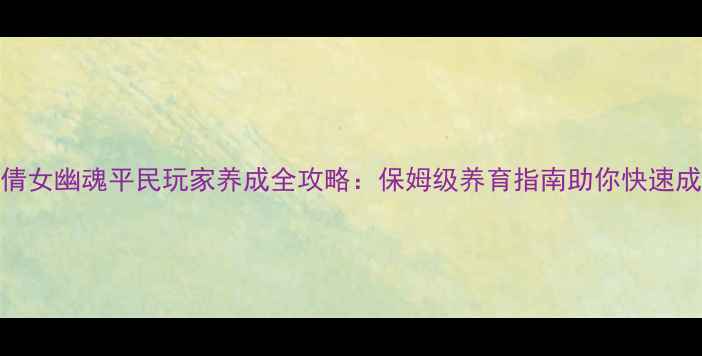 图片 新倩女幽魂平民玩家养成全攻略：保姆级养育指南助你快速成型