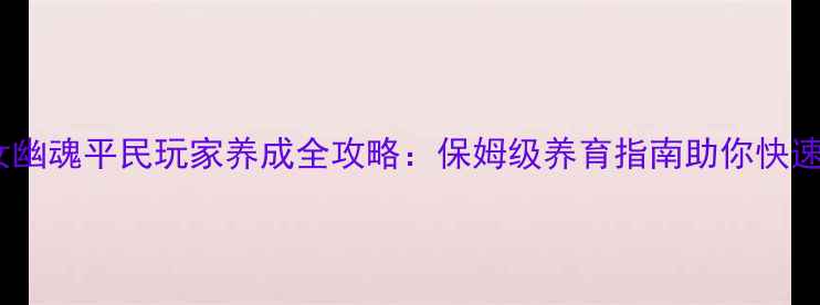图片 新倩女幽魂平民玩家养成全攻略：保姆级养育指南助你快速成型1
