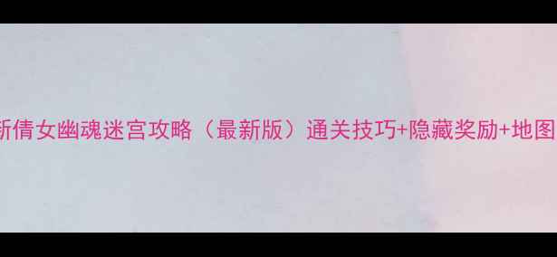 图片 新倩女幽魂迷宫攻略（最新版）通关技巧+隐藏奖励+地图1