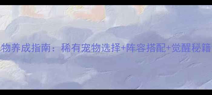 图片 新大话西游3终极宠物养成指南：稀有宠物选择+阵容搭配+觉醒秘籍全（附最新攻略）2