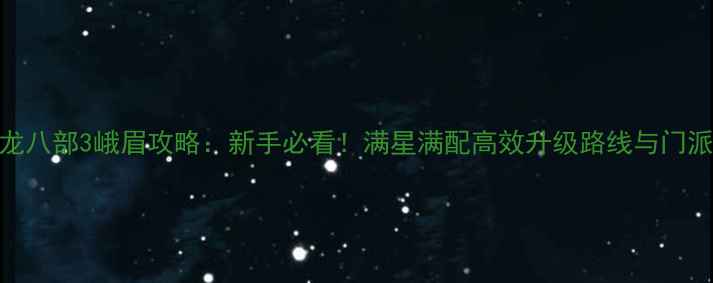 图片 新天龙八部3峨眉攻略：新手必看！满星满配高效升级路线与门派特色