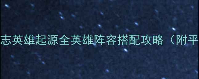 图片 新手必看三国志英雄起源全英雄阵容搭配攻略（附平民阵容推荐）