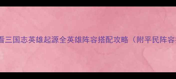 图片 新手必看三国志英雄起源全英雄阵容搭配攻略（附平民阵容推荐）1