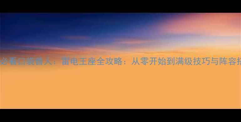 图片 新手必看口袋兽人：雷电王座全攻略：从零开始到满级技巧与阵容搭配2