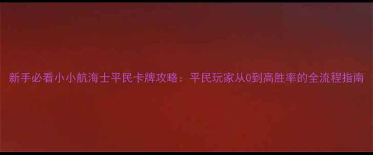 图片 新手必看小小航海士平民卡牌攻略：平民玩家从0到高胜率的全流程指南