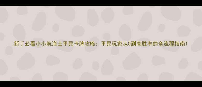 图片 新手必看小小航海士平民卡牌攻略：平民玩家从0到高胜率的全流程指南1