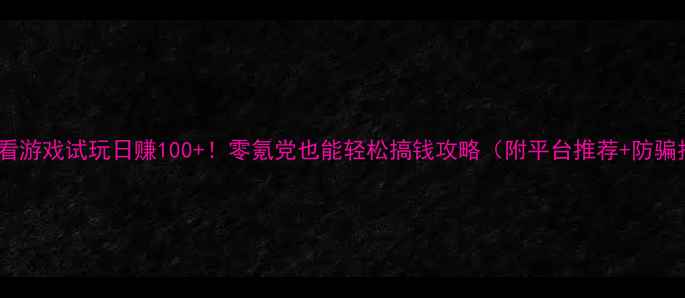 图片 新手必看游戏试玩日赚100+！零氪党也能轻松搞钱攻略（附平台推荐+防骗指南）1