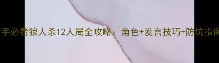 图片 新手必看狼人杀12人局全攻略：角色+发言技巧+防坑指南1