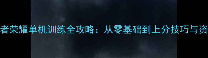 图片 新手必看王者荣耀单机训练全攻略：从零基础到上分技巧与资源获取指南