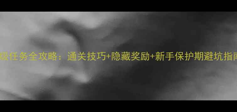 图片 新手必看生存史诗级任务全攻略：通关技巧+隐藏奖励+新手保护期避坑指南（附速通流程）2