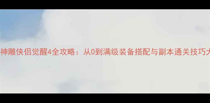 图片 新手必看神雕侠侣觉醒4全攻略：从0到满级装备搭配与副本通关技巧大公开！1
