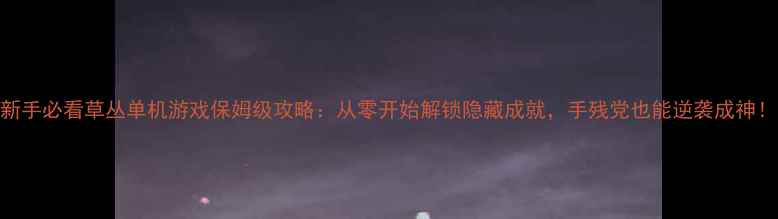 图片 新手必看草丛单机游戏保姆级攻略：从零开始解锁隐藏成就，手残党也能逆袭成神！