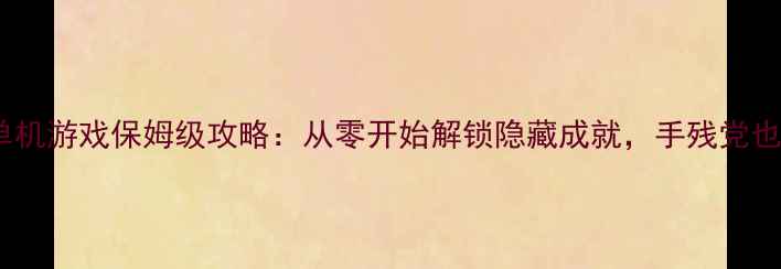 图片 新手必看草丛单机游戏保姆级攻略：从零开始解锁隐藏成就，手残党也能逆袭成神！1