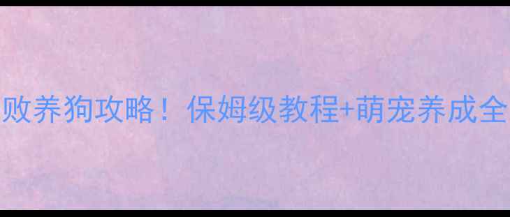 图片 新手必看萌宠乐园零失败养狗攻略！保姆级教程+萌宠养成全流程（附超详细图解）