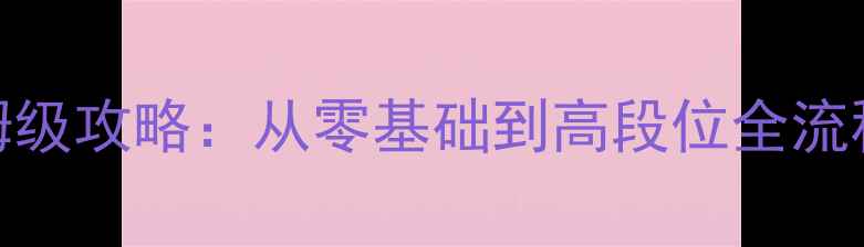 图片 新手必看超级战舰保姆级攻略：从零基础到高段位全流程指南（附免费资源）