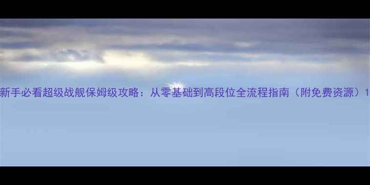 图片 新手必看超级战舰保姆级攻略：从零基础到高段位全流程指南（附免费资源）1