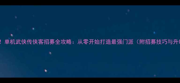 图片 新手必看！单机武侠传侠客招募全攻略：从零开始打造最强门派（附招募技巧与升级路线）2