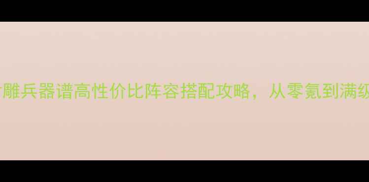 图片 新手必看！射雕兵器谱高性价比阵容搭配攻略，从零氪到满级轻松通关！1
