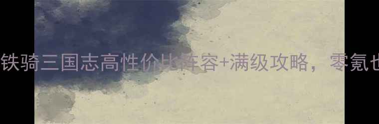 图片 新手必看！铁骑三国志高性价比阵容+满级攻略，零氪也能上分🔥1