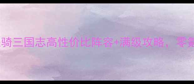 图片 新手必看！铁骑三国志高性价比阵容+满级攻略，零氪也能上分🔥2