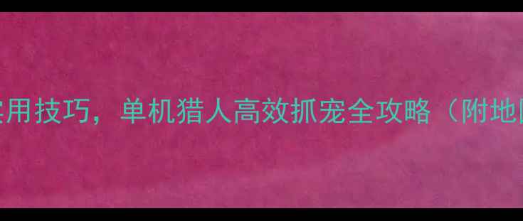 图片 新手必看：20个实用技巧，单机猎人高效抓宠全攻略（附地图技能物资清单）