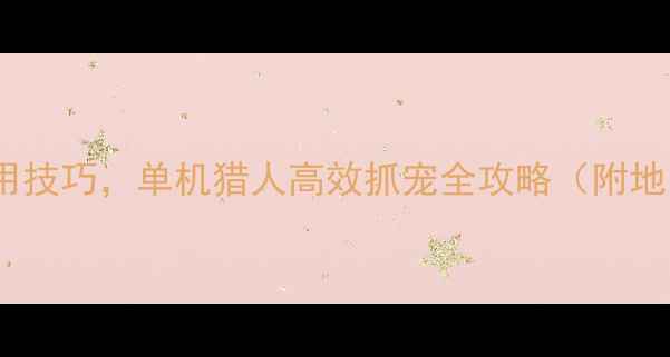 图片 新手必看：20个实用技巧，单机猎人高效抓宠全攻略（附地图技能物资清单）1