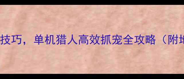 图片 新手必看：20个实用技巧，单机猎人高效抓宠全攻略（附地图技能物资清单）2