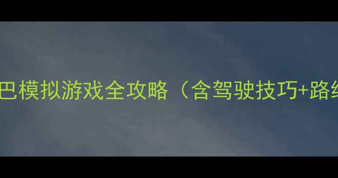 图片 新手必看：长途大巴模拟游戏全攻略（含驾驶技巧+路线规划+故障处理）