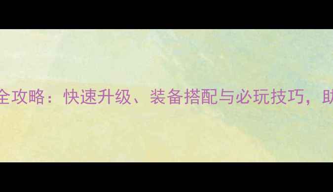 图片 新版武林群侠传小师妹全攻略：快速升级、装备搭配与必玩技巧，助你轻松成为武林高手！