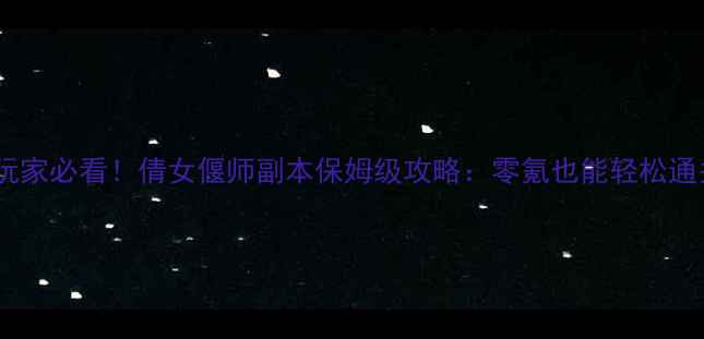 图片 新玩家必看！倩女偃师副本保姆级攻略：零氪也能轻松通关1