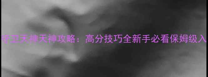 图片 新部落守卫天神天神攻略：高分技巧全新手必看保姆级入门指南