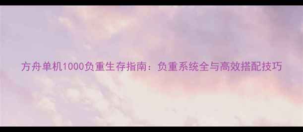 图片 方舟单机1000负重生存指南：负重系统全与高效搭配技巧
